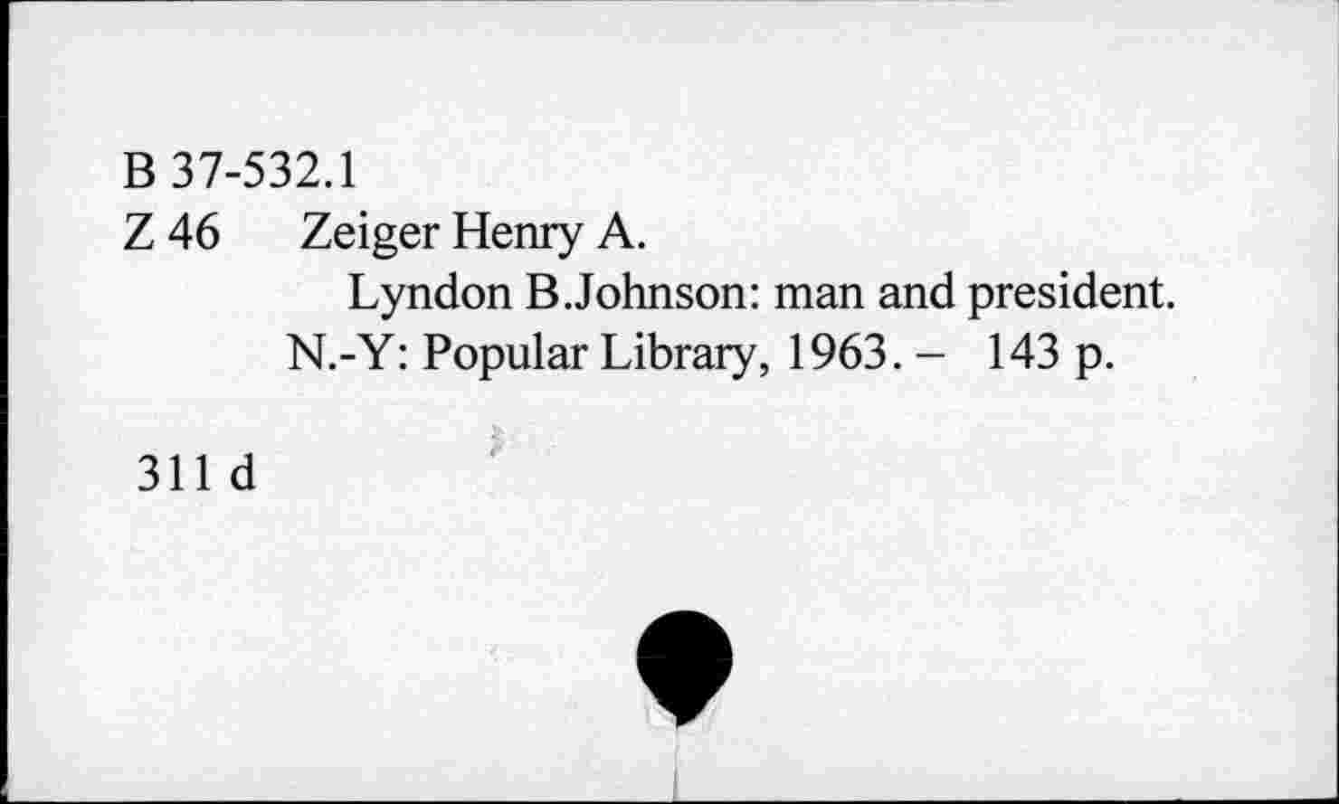 ﻿B 37-532.1
Z 46 Zeiger Henry A.
Lyndon B.Johnson: man and president.
N.-Y: Popular Library, 1963. - 143 p.
311 d